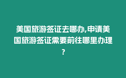 美國旅游簽證去哪辦,申請美國旅游簽證需要前往哪里辦理？