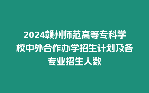 2024贛州師范高等專科學校中外合作辦學招生計劃及各專業(yè)招生人數(shù)