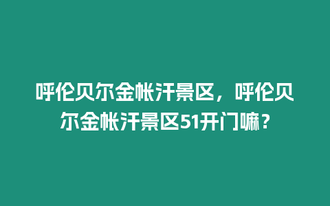 呼倫貝爾金帳汗景區，呼倫貝爾金帳汗景區51開門嘛？