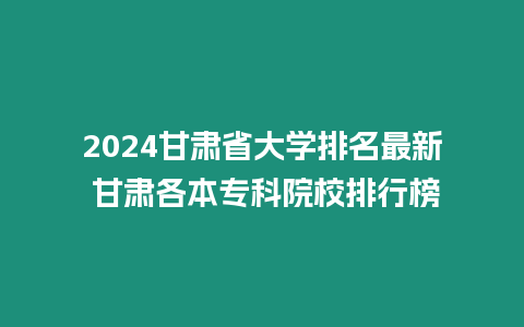 2024甘肅省大學排名最新 甘肅各本專科院校排行榜