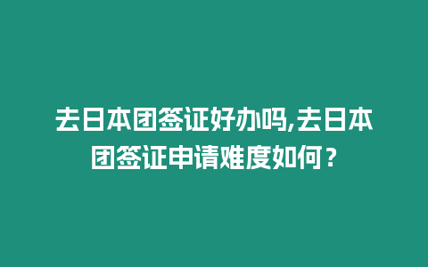 去日本團簽證好辦嗎,去日本團簽證申請難度如何？