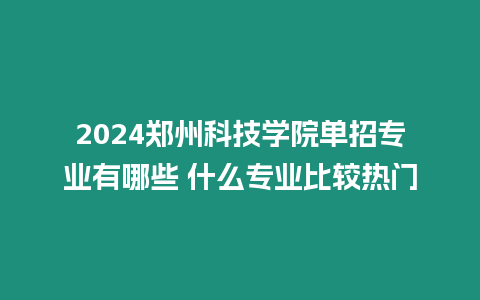 2024鄭州科技學院單招專業有哪些 什么專業比較熱門