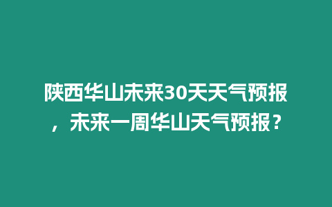 陜西華山未來30天天氣預報，未來一周華山天氣預報？