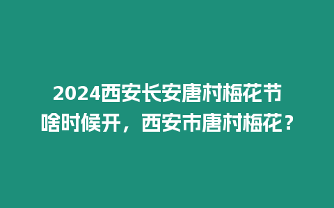 2024西安長安唐村梅花節啥時候開，西安市唐村梅花？