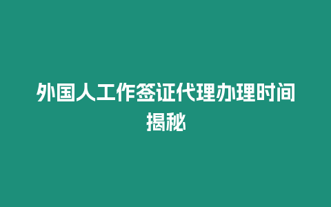 外國人工作簽證代理辦理時間揭秘