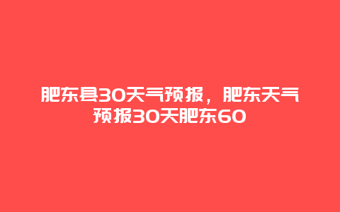 肥東縣30天氣預報，肥東天氣預報30天肥東60