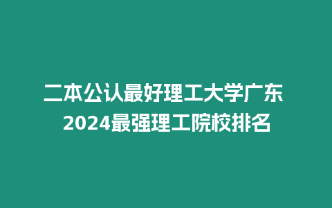 二本公認最好理工大學廣東 2024最強理工院校排名