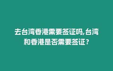 去臺灣香港需要簽證嗎,臺灣和香港是否需要簽證？