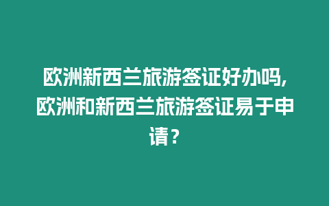 歐洲新西蘭旅游簽證好辦嗎,歐洲和新西蘭旅游簽證易于申請？