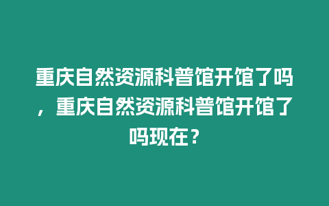 重慶自然資源科普館開館了嗎，重慶自然資源科普館開館了嗎現在？