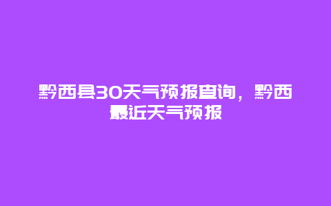 黔西縣30天氣預報查詢，黔西最近天氣預報