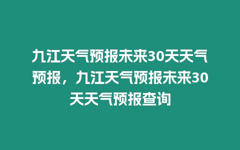 九江天氣預報未來30天天氣預報，九江天氣預報未來30天天氣預報查詢