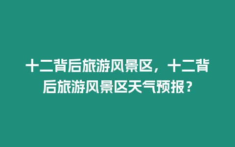 十二背后旅游風景區，十二背后旅游風景區天氣預報？