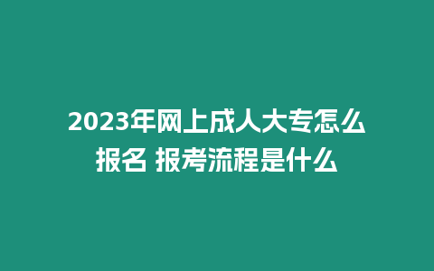 2023年網(wǎng)上成人大專怎么報名 報考流程是什么