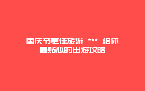 國慶節更佳旅游 *** 給你最貼心的出游攻略