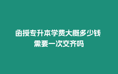 函授專升本學費大概多少錢 需要一次交齊嗎