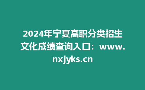 2024年寧夏高職分類招生文化成績查詢?nèi)肟冢簑ww.nxjyks.cn