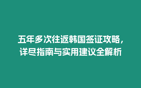 五年多次往返韓國簽證攻略，詳盡指南與實(shí)用建議全解析