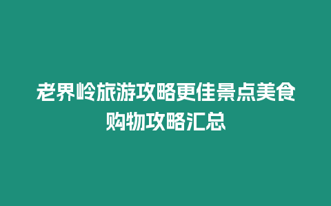 老界嶺旅游攻略更佳景點美食購物攻略匯總