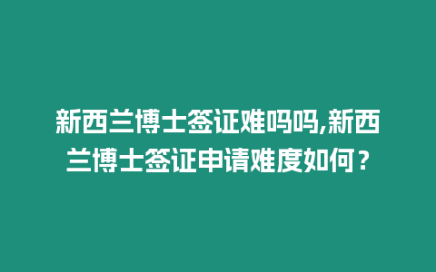 新西蘭博士簽證難嗎嗎,新西蘭博士簽證申請難度如何？