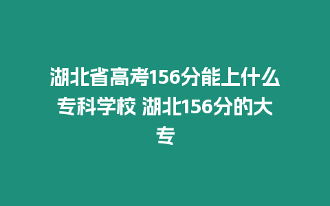 湖北省高考156分能上什么專科學(xué)校 湖北156分的大專