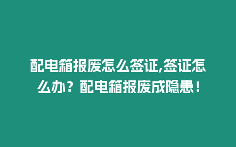 配電箱報廢怎么簽證,簽證怎么辦？配電箱報廢成隱患！