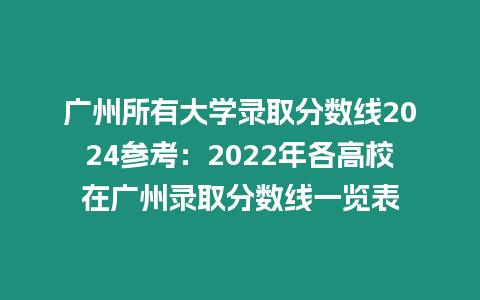 廣州所有大學(xué)錄取分?jǐn)?shù)線2024參考：2022年各高校在廣州錄取分?jǐn)?shù)線一覽表