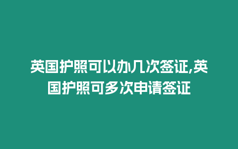 英國(guó)護(hù)照可以辦幾次簽證,英國(guó)護(hù)照可多次申請(qǐng)簽證