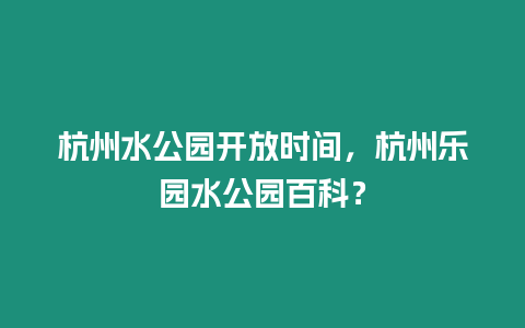 杭州水公園開放時間，杭州樂園水公園百科？