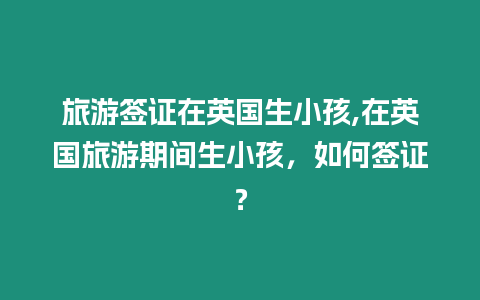 旅游簽證在英國生小孩,在英國旅游期間生小孩，如何簽證？