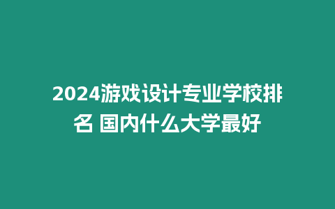 2024游戲設計專業(yè)學校排名 國內(nèi)什么大學最好