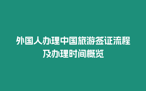 外國人辦理中國旅游簽證流程及辦理時間概覽