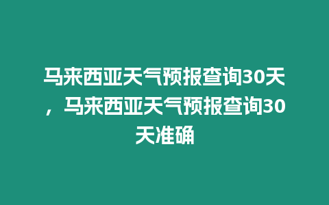 馬來西亞天氣預報查詢30天，馬來西亞天氣預報查詢30天準確