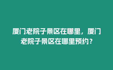 廈門老院子景區在哪里，廈門老院子景區在哪里預約？