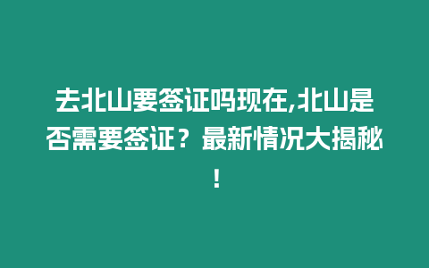 去北山要簽證嗎現(xiàn)在,北山是否需要簽證？最新情況大揭秘！