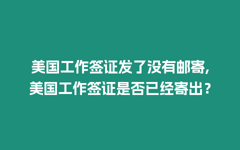 美國工作簽證發了沒有郵寄,美國工作簽證是否已經寄出？