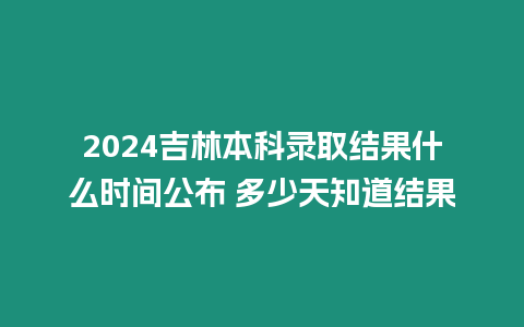 2024吉林本科錄取結(jié)果什么時(shí)間公布 多少天知道結(jié)果