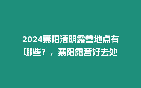 2024襄陽清明露營地點有哪些？，襄陽露營好去處