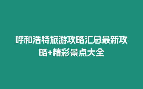 呼和浩特旅游攻略匯總最新攻略+精彩景點大全