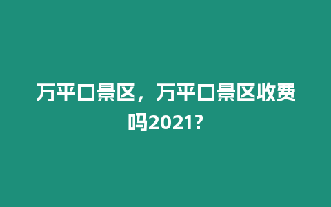 萬平口景區，萬平口景區收費嗎2021？