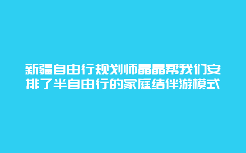 新疆自由行規劃師晶晶幫我們安排了半自由行的家庭結伴游模式