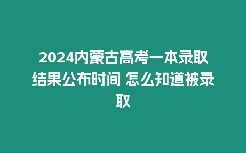 2024內蒙古高考一本錄取結果公布時間 怎么知道被錄取