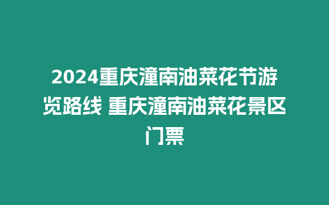 2024重慶潼南油菜花節游覽路線 重慶潼南油菜花景區門票