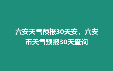 六安天氣預報30天安，六安市天氣預報30天查詢