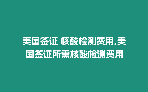 美國簽證 核酸檢測費用,美國簽證所需核酸檢測費用