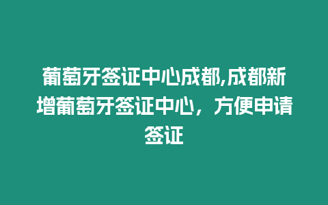 葡萄牙簽證中心成都,成都新增葡萄牙簽證中心，方便申請簽證