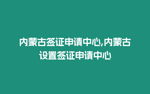 內蒙古簽證申請中心,內蒙古設置簽證申請中心