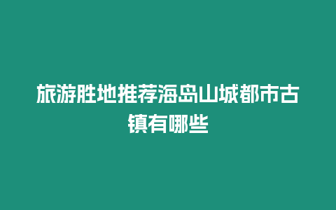 旅游勝地推薦海島山城都市古鎮有哪些