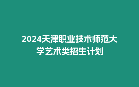 2024天津職業技術師范大學藝術類招生計劃