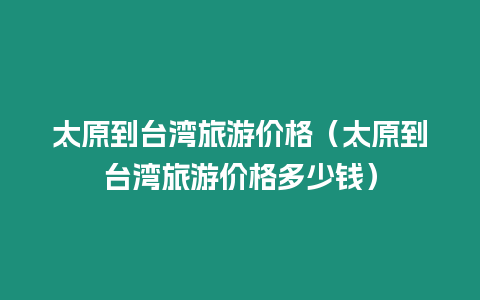 太原到臺灣旅游價格（太原到臺灣旅游價格多少錢）